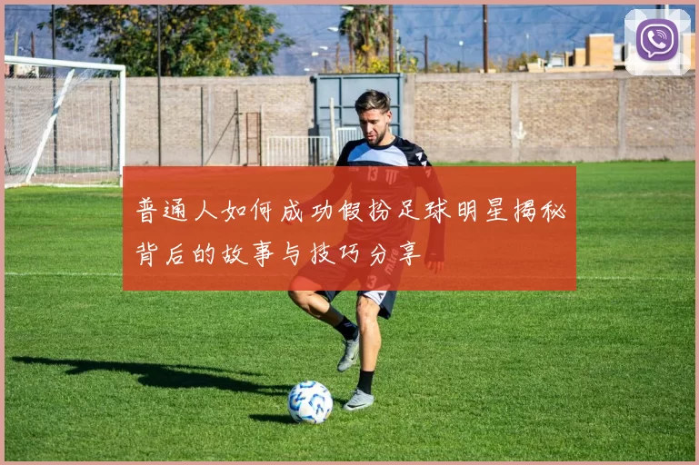 普通人如何成功假扮足球明星揭秘背后的故事与技巧分享