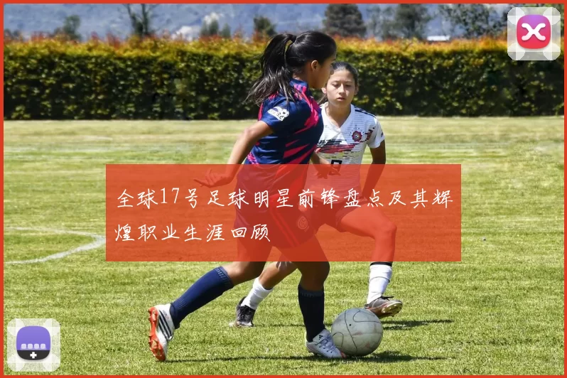 全球17号足球明星前锋盘点及其辉煌职业生涯回顾
