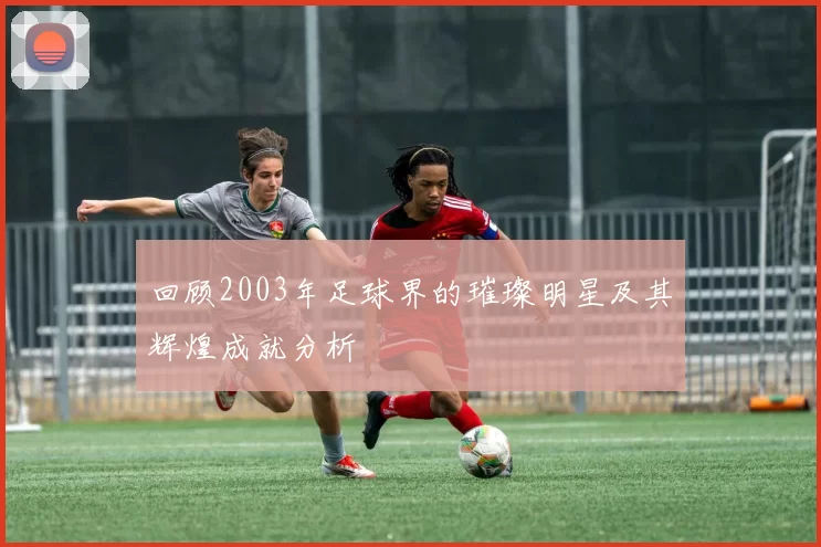 回顾2003年足球界的璀璨明星及其辉煌成就分析