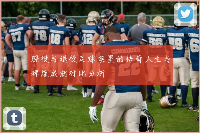 现役与退役足球明星的传奇人生与辉煌成就对比分析