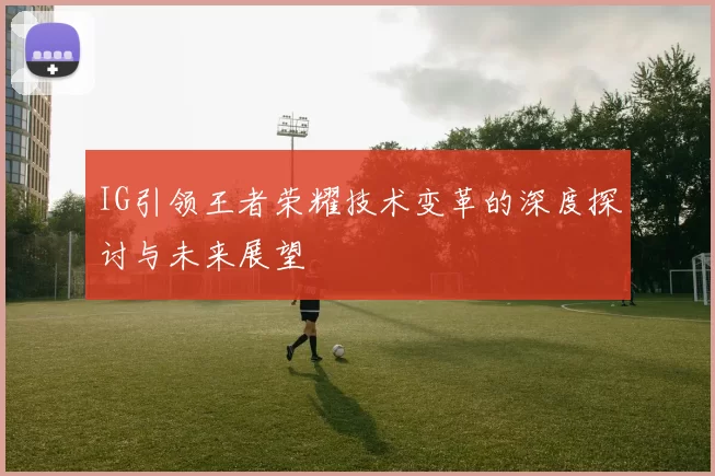 IG引领王者荣耀技术变革的深度探讨与未来展望