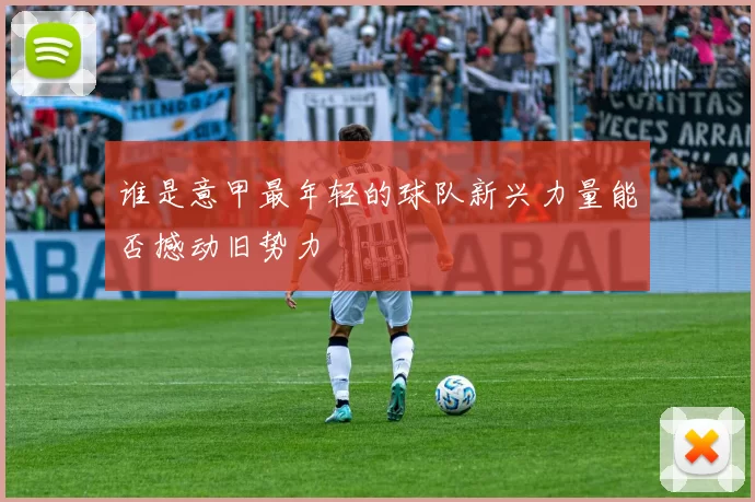 谁是意甲最年轻的球队新兴力量能否撼动旧势力