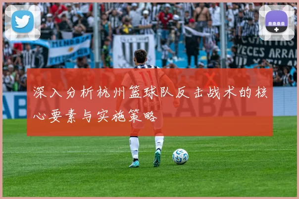 深入分析杭州篮球队反击战术的核心要素与实施策略