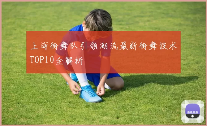 上海街舞队引领潮流最新街舞技术TOP10全解析