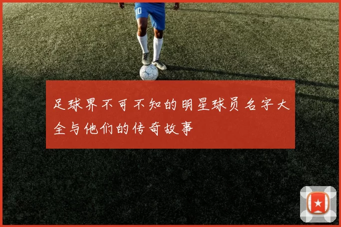足球界不可不知的明星球员名字大全与他们的传奇故事