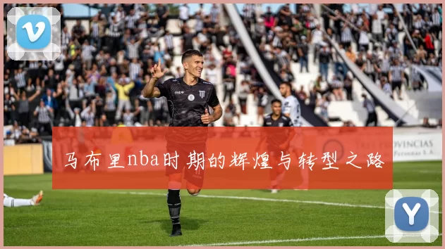 马布里nba时期的辉煌与转型之路