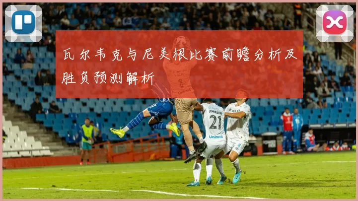 瓦尔韦克与尼美根比赛前瞻分析及胜负预测解析