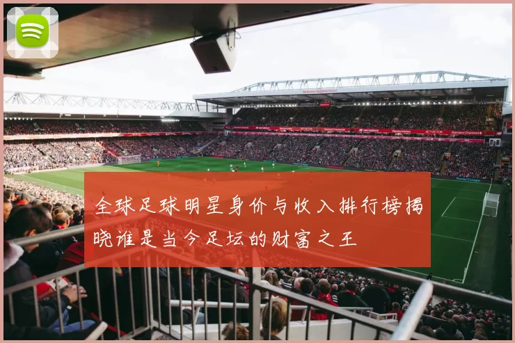 全球足球明星身价与收入排行榜揭晓谁是当今足坛的财富之王
