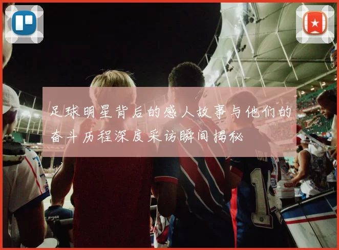 足球明星背后的感人故事与他们的奋斗历程深度采访瞬间揭秘