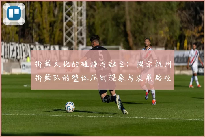 街舞文化的碰撞与融合：揭示杭州街舞队的整体压制现象与发展路径