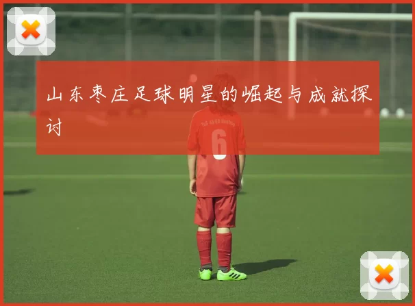 山东枣庄足球明星的崛起与成就探讨