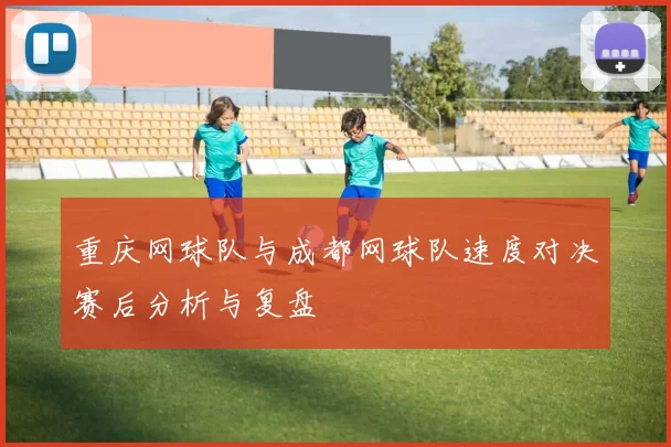 重庆网球队与成都网球队速度对决赛后分析与复盘