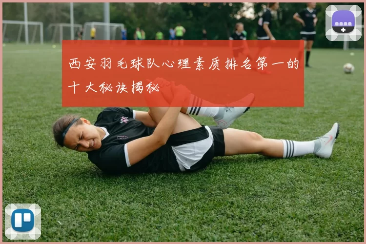 西安羽毛球队心理素质排名第一的十大秘诀揭秘