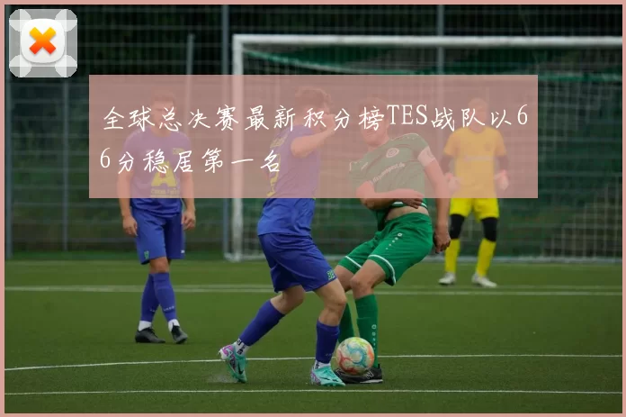 全球总决赛最新积分榜TES战队以66分稳居第一名