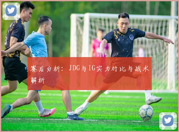 赛后分析：JDG与IG实力对比与战术解析