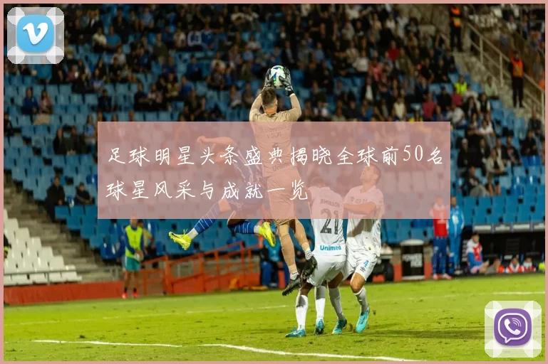 足球明星头条盛典揭晓全球前50名球星风采与成就一览