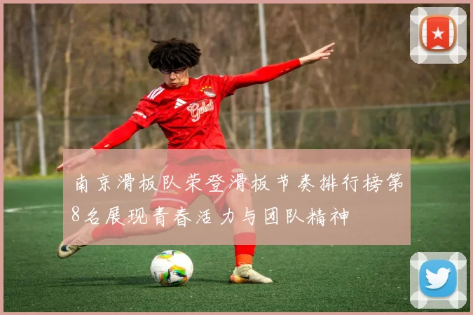 南京滑板队荣登滑板节奏排行榜第8名展现青春活力与团队精神