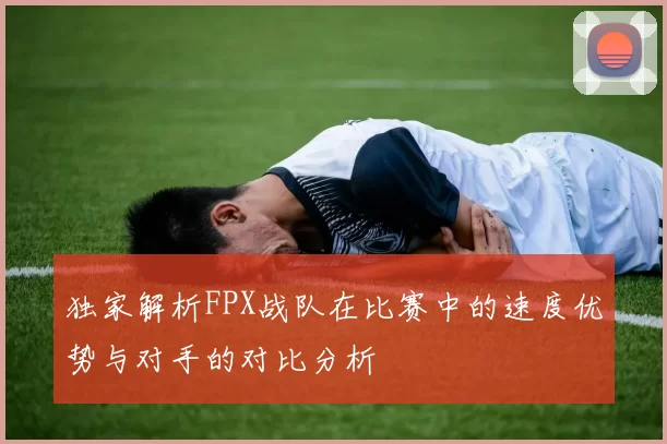 独家解析FPX战队在比赛中的速度优势与对手的对比分析