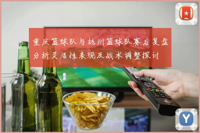 重庆篮球队与杭州篮球队赛后复盘分析灵活性表现及战术调整探讨