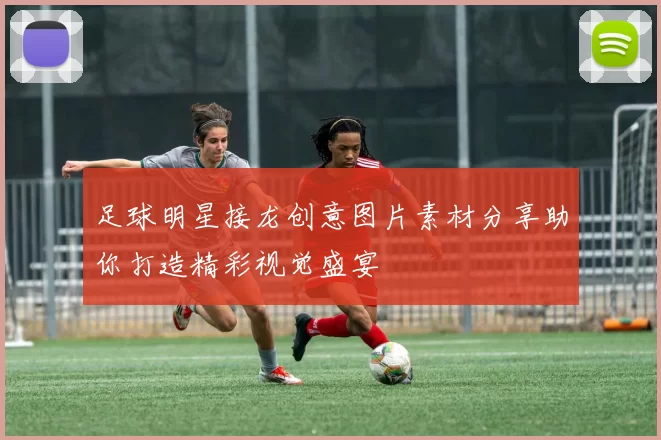 足球明星接龙创意图片素材分享助你打造精彩视觉盛宴