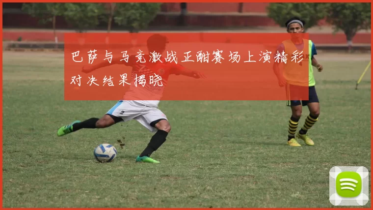 巴萨与马竞激战正酣赛场上演精彩对决结果揭晓