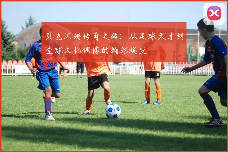 贝克汉姆传奇之路：从足球天才到全球文化偶像的精彩蜕变