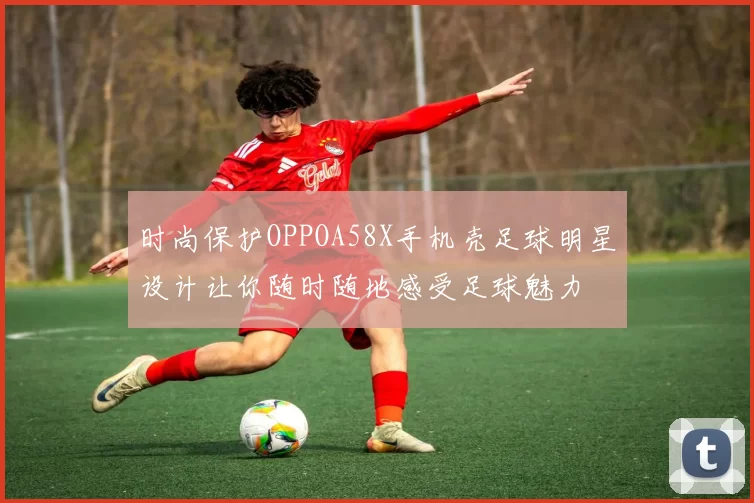 时尚保护OPPOA58X手机壳足球明星设计让你随时随地感受足球魅力