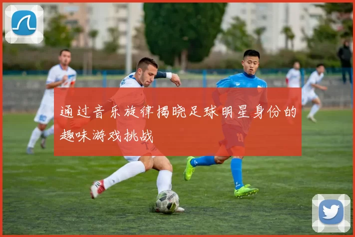 通过音乐旋律揭晓足球明星身份的趣味游戏挑战