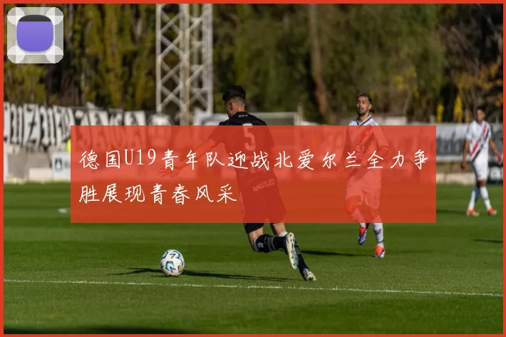 德国U19青年队迎战北爱尔兰全力争胜展现青春风采