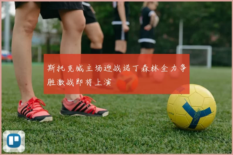 斯托克城主场迎战诺丁森林全力争胜激战即将上演