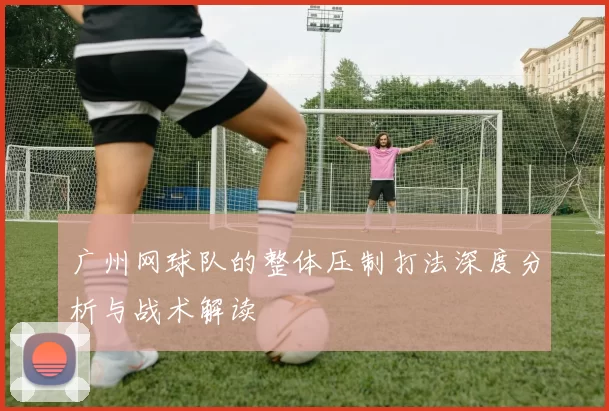 广州网球队的整体压制打法深度分析与战术解读