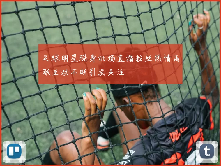 足球明星现身机场直播粉丝热情高涨互动不断引发关注