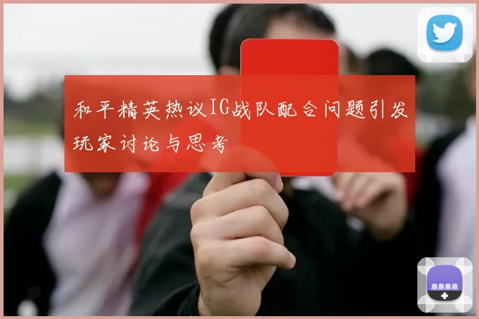 和平精英热议IG战队配合问题引发玩家讨论与思考