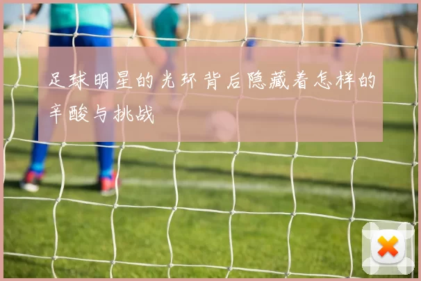 足球明星的光环背后隐藏着怎样的辛酸与挑战