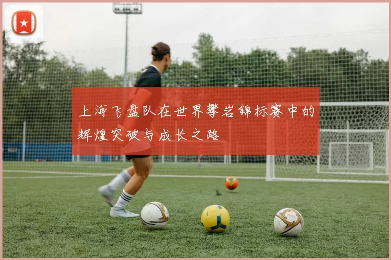 上海飞盘队在世界攀岩锦标赛中的辉煌突破与成长之路