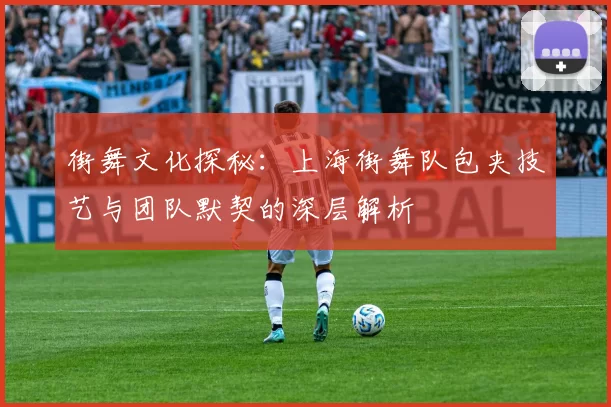街舞文化探秘：上海街舞队包夹技艺与团队默契的深层解析
