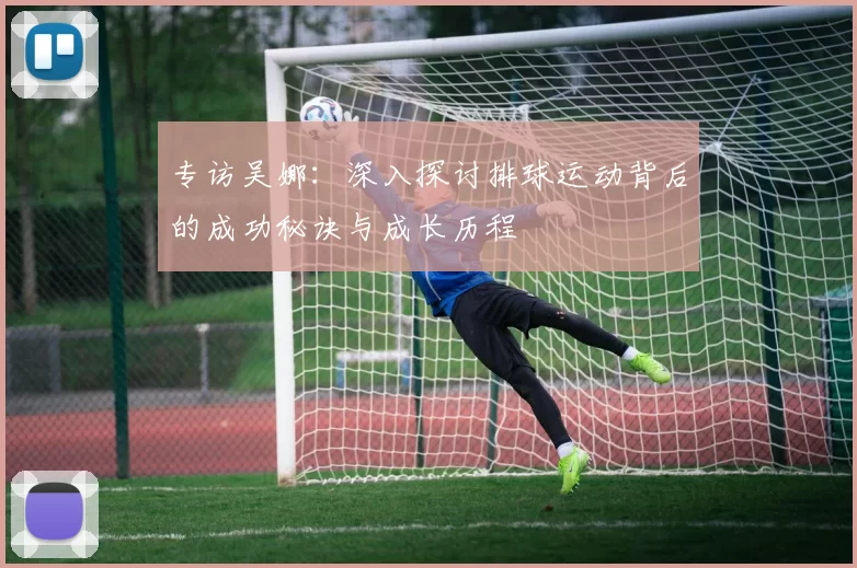 专访吴娜：深入探讨排球运动背后的成功秘诀与成长历程