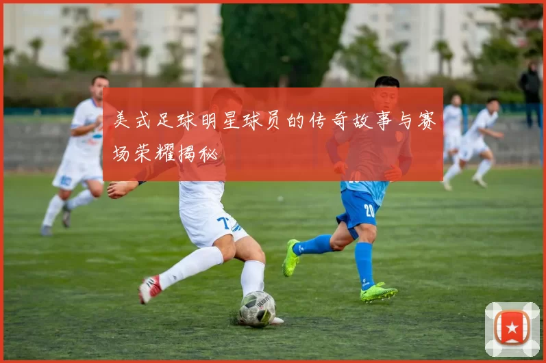 美式足球明星球员的传奇故事与赛场荣耀揭秘