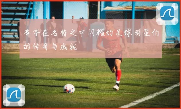 洛字在名将之中闪耀的足球明星们的传奇与成就