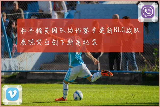 和平精英团队协作赛季更新BLG战队表现突出创下新高纪录