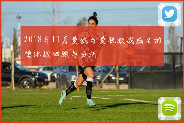 2018年11月曼城与曼联激战成名的德比战回顾与分析