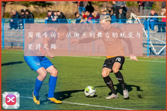 周丽专访：从街头到舞台的蜕变与坚持之路