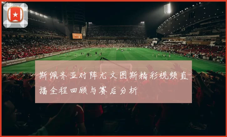 斯佩齐亚对阵尤文图斯精彩视频直播全程回顾与赛后分析