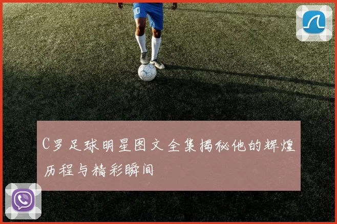 C罗足球明星图文全集揭秘他的辉煌历程与精彩瞬间