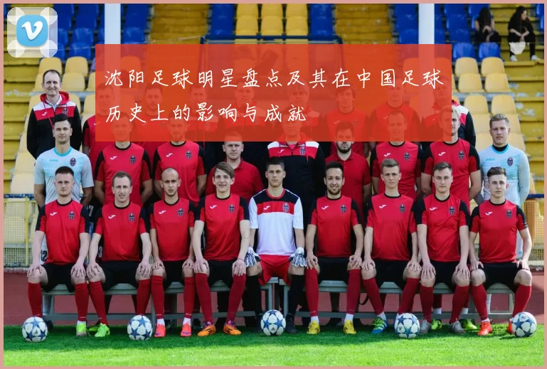 沈阳足球明星盘点及其在中国足球历史上的影响与成就