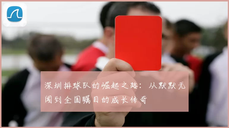 深圳排球队的崛起之路：从默默无闻到全国瞩目的成长传奇