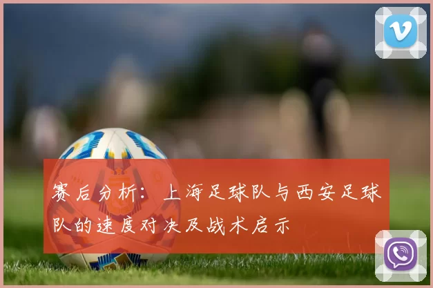 赛后分析：上海足球队与西安足球队的速度对决及战术启示
