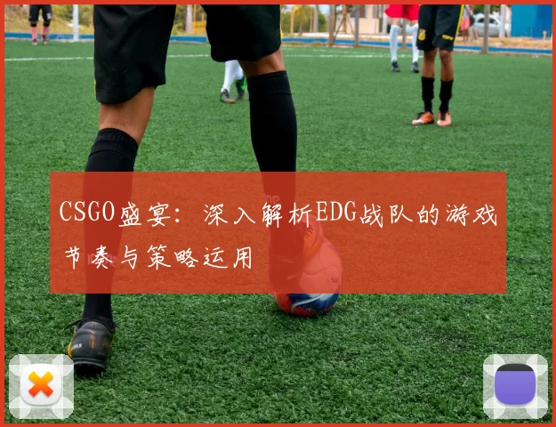 CSGO盛宴：深入解析EDG战队的游戏节奏与策略运用