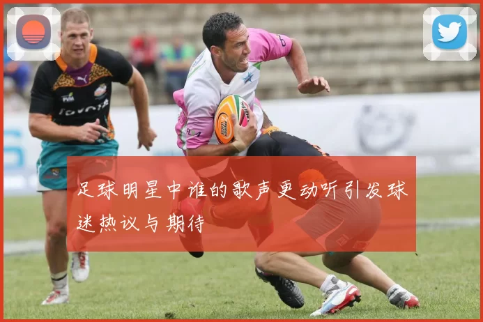 足球明星中谁的歌声更动听引发球迷热议与期待
