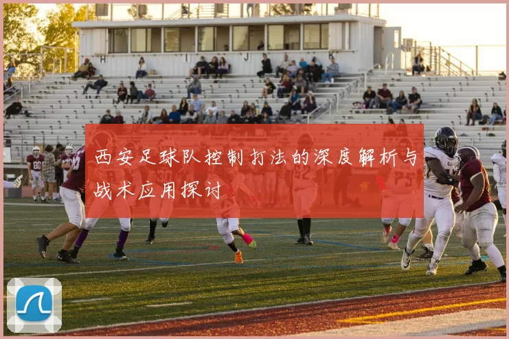 西安足球队控制打法的深度解析与战术应用探讨
